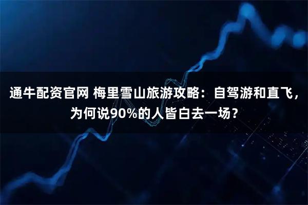 通牛配资官网 梅里雪山旅游攻略：自驾游和直飞，为何说90%的人皆白去一场？