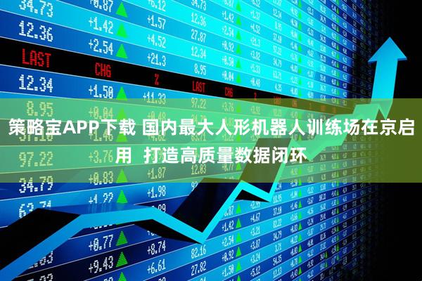 策略宝APP下载 国内最大人形机器人训练场在京启用  打造高质量数据闭环