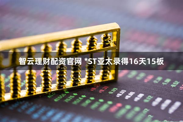 智云理财配资官网 *ST亚太录得16天15板