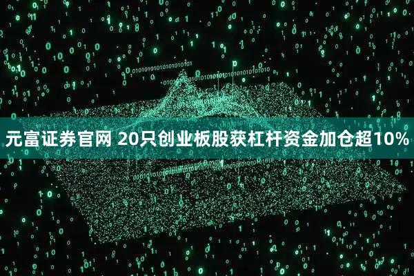 元富证券官网 20只创业板股获杠杆资金加仓超10%