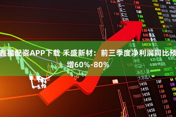 鑫福配资APP下载 禾盛新材：前三季度净利润同比预增60%-80%