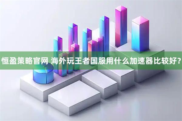 恒盈策略官网 海外玩王者国服用什么加速器比较好？