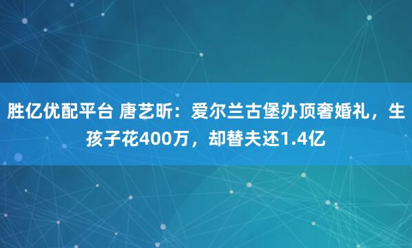 胜亿优配平台 唐艺昕:爱尔兰古堡办顶奢婚礼,生孩子花400万,却替夫还1.4亿