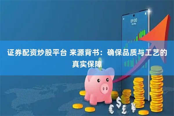 证券配资炒股平台 来源背书：确保品质与工艺的真实保障