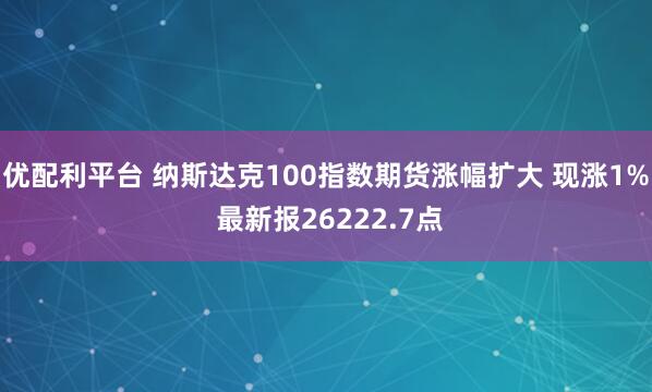 优配利平台 纳斯达克100指数期货涨幅扩大 现涨1% 最新报26222.7点