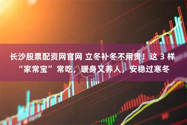 长沙股票配资网官网 立冬补冬不用贵!这 3 样 “家常宝” 常吃,暖身又养人,安稳过寒冬