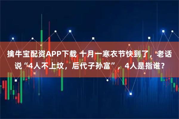擒牛宝配资APP下载 十月一寒衣节快到了,老话说“4人不上坟,后代子孙富”,4人是指谁?