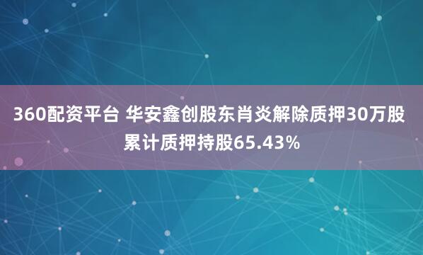 360配资平台 华安鑫创股东肖炎解除质押30万股 累计质押持股65.43%