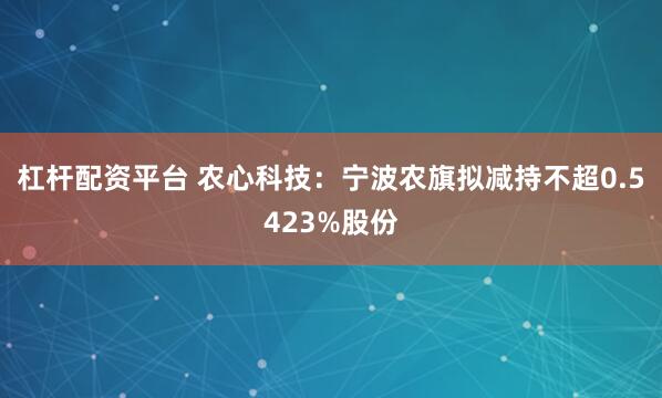 杠杆配资平台 农心科技：宁波农旗拟减持不超0.5423%股份