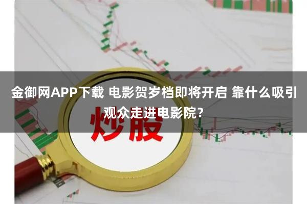 金御网APP下载 电影贺岁档即将开启 靠什么吸引观众走进电影院？