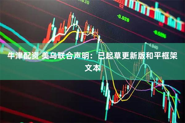 牛津配资 美乌联合声明：已起草更新版和平框架文本