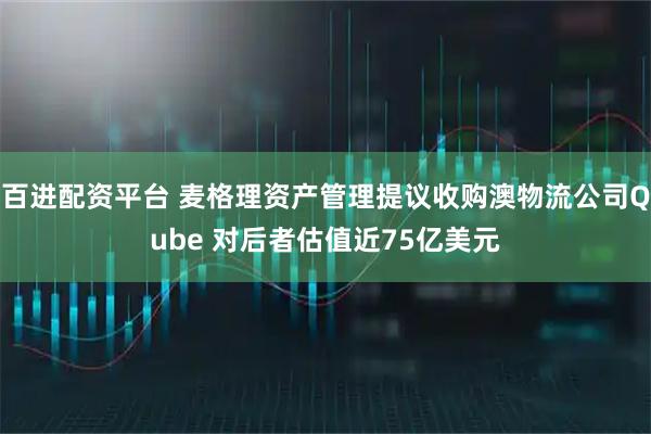 百进配资平台 麦格理资产管理提议收购澳物流公司Qube 对后者估值近75亿美元