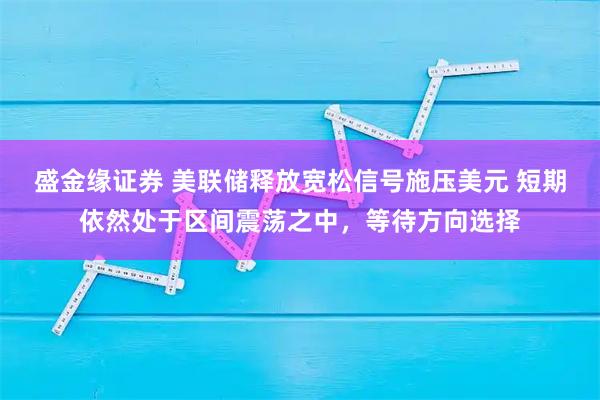 盛金缘证券 美联储释放宽松信号施压美元 短期依然处于区间震荡之中，等待方向选择