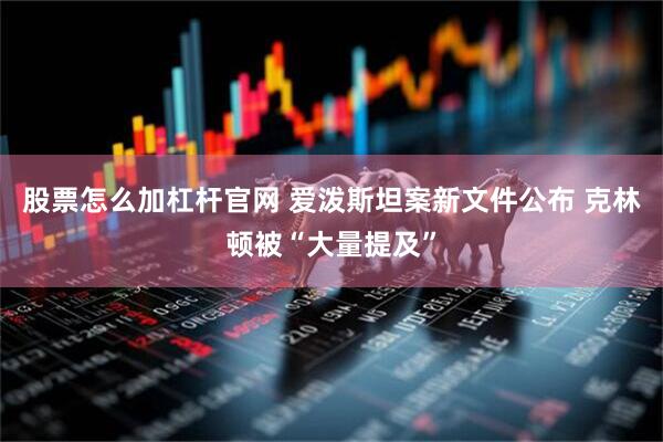 股票怎么加杠杆官网 爱泼斯坦案新文件公布 克林顿被“大量提及”