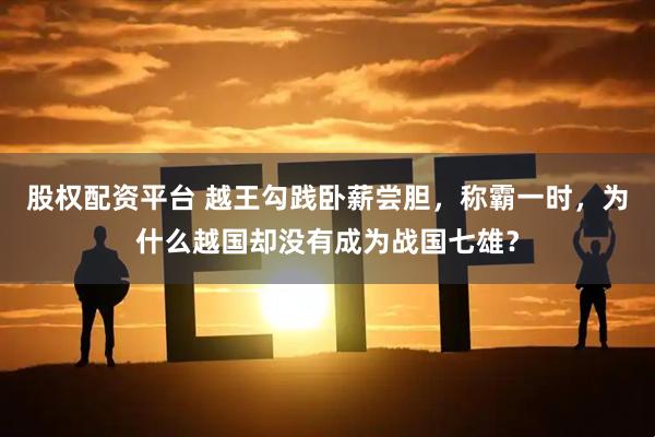 股权配资平台 越王勾践卧薪尝胆，称霸一时，为什么越国却没有成为战国七雄？