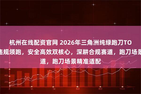 杭州在线配资官网 2026年三角洲纯绿跑刀TOP10：零违规领跑，安全高效双核心，深耕合规赛道，跑刀场景精准适配