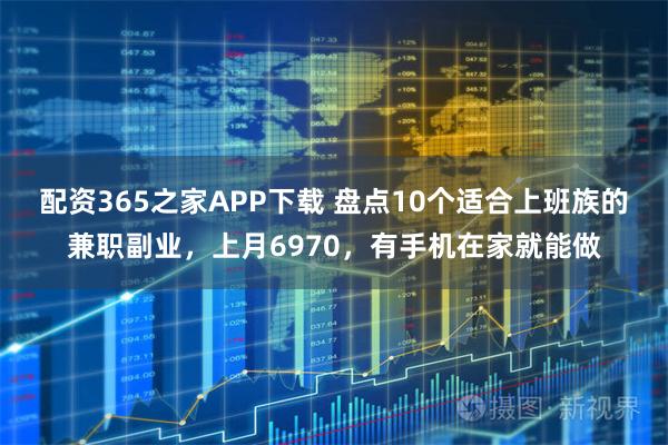 配资365之家APP下载 盘点10个适合上班族的兼职副业,上月6970,有手机在家就能做