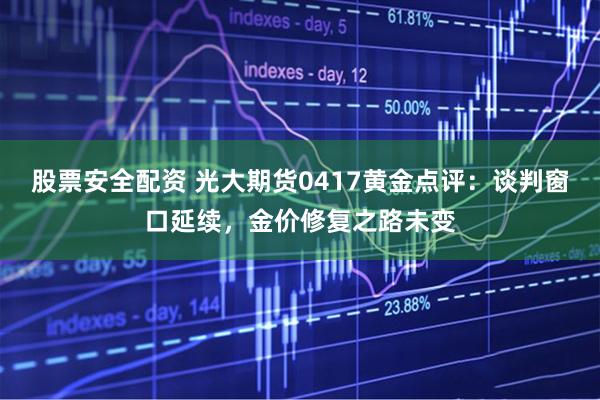 股票安全配资 光大期货0417黄金点评:谈判窗口延续,金价修复之路未变