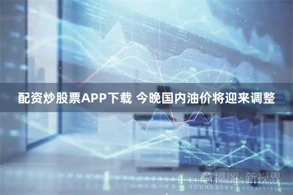 配资炒股票APP下载 今晚国内油价将迎来调整