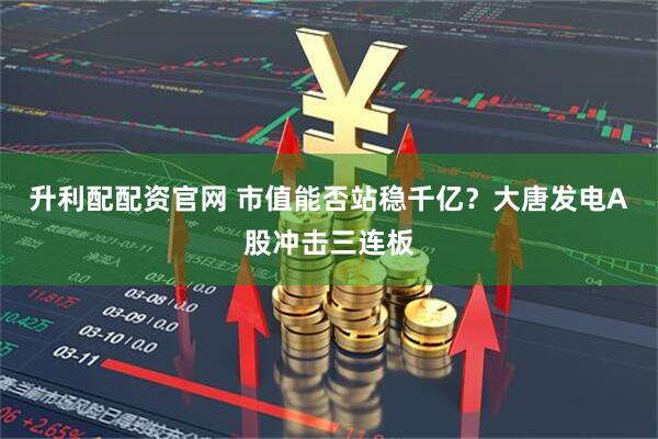 升利配配资官网 市值能否站稳千亿？大唐发电A股冲击三连板
