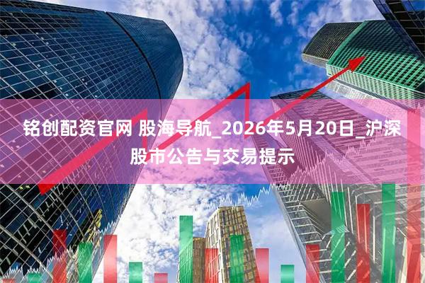 铭创配资官网 股海导航_2026年5月20日_沪深股市公告与交易提示