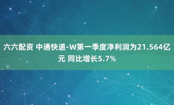 六六配资 中通快递-W第一季度净利润为21.564亿元 同比增长5.7%