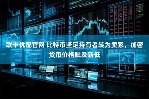 联丰优配官网 比特币坚定持有者转为卖家，加密货币价格触及新低