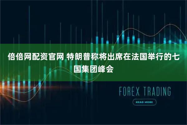 倍倍网配资官网 特朗普称将出席在法国举行的七国集团峰会