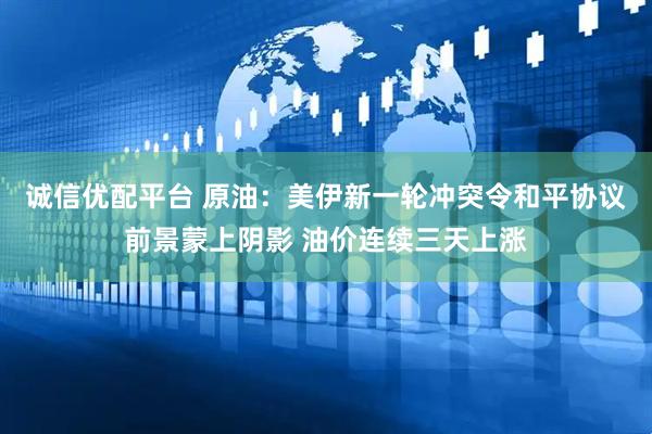 诚信优配平台 原油：美伊新一轮冲突令和平协议前景蒙上阴影 油价连续三天上涨