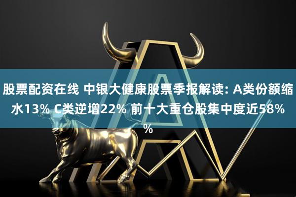 股票配资在线 中银大健康股票季报解读: A类份额缩水13% C类逆增22% 前十大重仓股集中度近58%