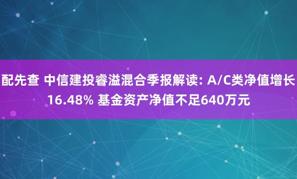 配先查 中信建投睿溢混合季报解读: A/C类净值增长16.48% 基金资产净值不足640万元