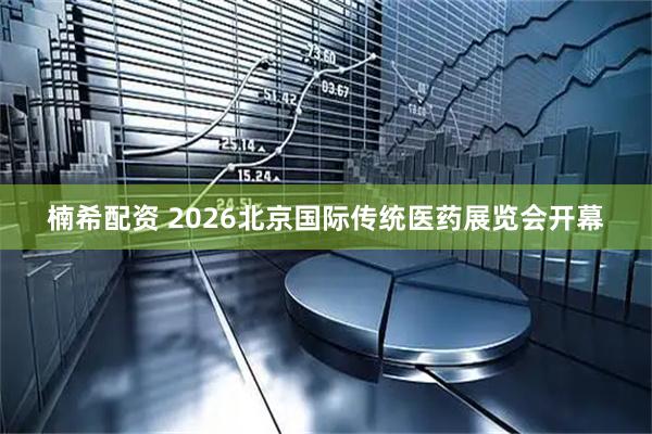 楠希配资 2026北京国际传统医药展览会开幕