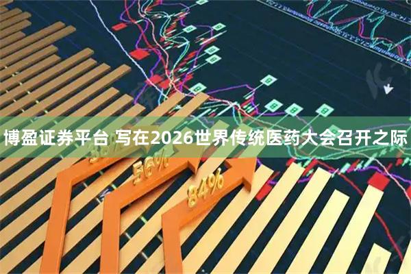 博盈证券平台 写在2026世界传统医药大会召开之际